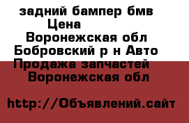 задний бампер бмв › Цена ­ 15 000 - Воронежская обл., Бобровский р-н Авто » Продажа запчастей   . Воронежская обл.